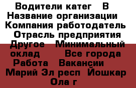 Водители катег. "В › Название организации ­ Компания-работодатель › Отрасль предприятия ­ Другое › Минимальный оклад ­ 1 - Все города Работа » Вакансии   . Марий Эл респ.,Йошкар-Ола г.